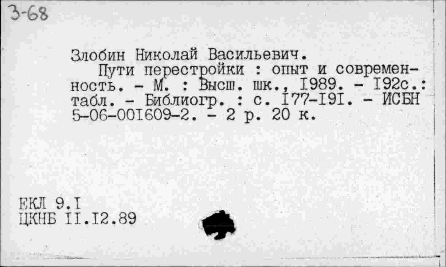 ﻿Злобин Николай Васильевич.
Пути перестройки : опыт и современность. - ЛГ. : Высш, шк., 1989. - 192с.: табл. - Библиогр. : с. 177-191. - ИСБН 5-06-001609-2. - 2 р. 20 к.
ЕКЛ 9.1
ЦКНБ П.12.89